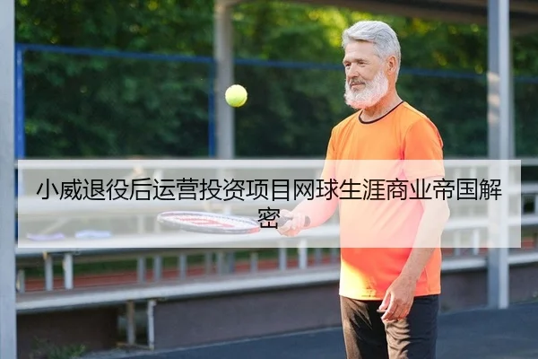 小威退役后运营投资项目网球生涯商业帝国解密